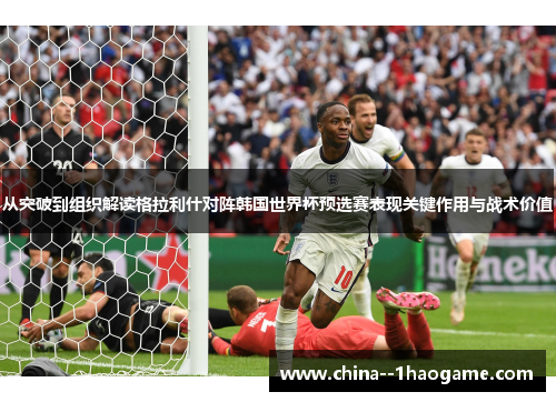 从突破到组织解读格拉利什对阵韩国世界杯预选赛表现关键作用与战术价值