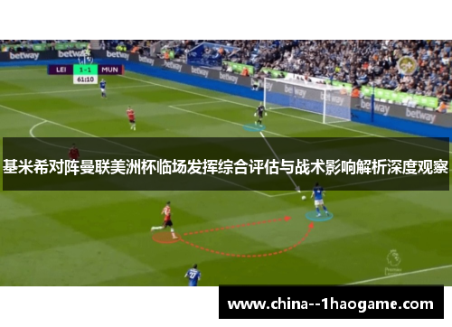 基米希对阵曼联美洲杯临场发挥综合评估与战术影响解析深度观察