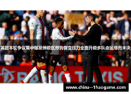 英超本轮争议集中爆发保级区形势骤变压力全面升级多队命运悬而未决