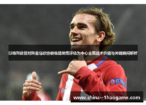 以格列兹曼对阵皇马欧协联临场发挥评估为中心全面战术价值与关键瞬间解析
