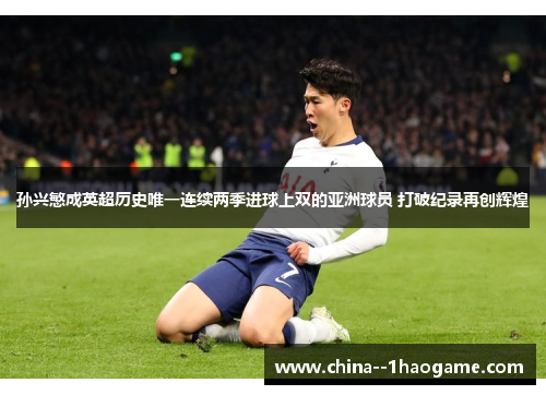 孙兴慜成英超历史唯一连续两季进球上双的亚洲球员 打破纪录再创辉煌