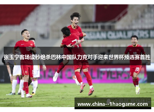 张玉宁客场读秒绝杀巴林中国队力克对手迎来世界杯预选赛首胜