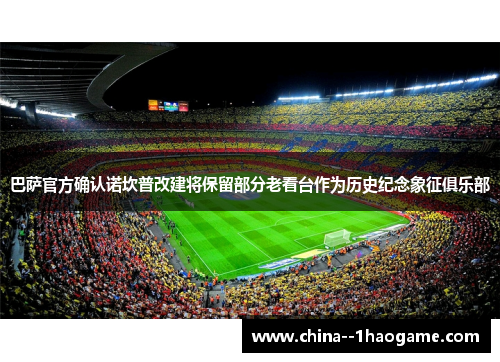 巴萨官方确认诺坎普改建将保留部分老看台作为历史纪念象征俱乐部 巴萨官方确认诺坎普改建将保留部分老看台作为历史纪念象征俱乐部