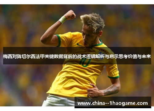 梅西对阵切尔西法甲关键数据背后的战术逻辑解析与启示思考价值与未来
