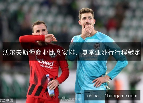 沃尔夫斯堡商业比赛安排，夏季亚洲行行程敲定